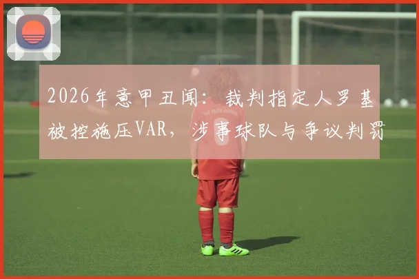 2026年意甲丑闻：裁判指定人罗基被控施压VAR，涉事球队与争议判罚全解析，附意大利足协调查最新进展