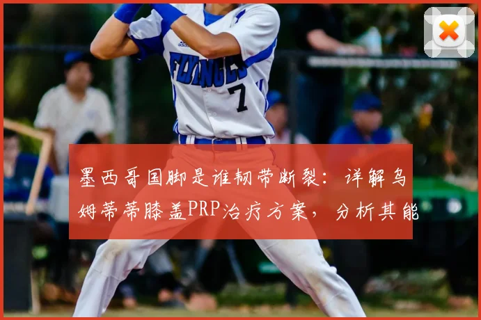墨西哥国脚是谁韧带断裂：详解乌姆蒂蒂膝盖PRP治疗方案，分析其能否赶上2026世界杯