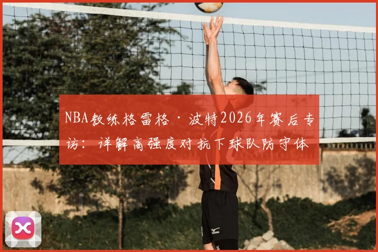NBA教练格雷格·波特2026年赛后专访：详解高强度对抗下球队防守体系的崩溃与重建路径