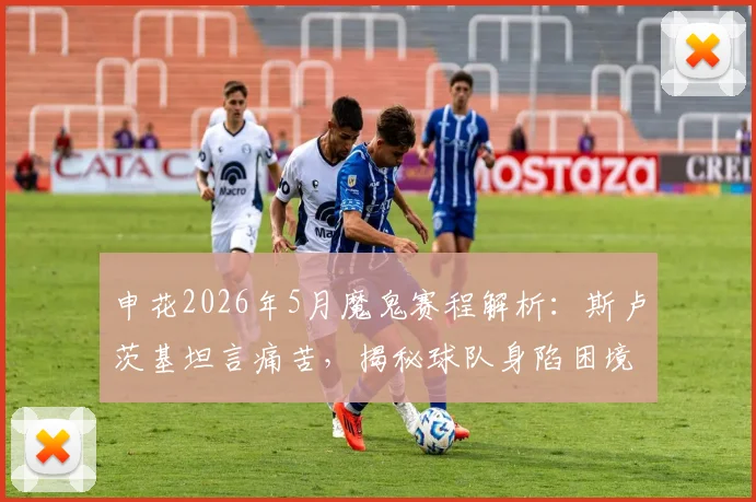 申花2026年5月魔鬼赛程解析：斯卢茨基坦言痛苦，揭秘球队身陷困境时更衣室为何依然团结