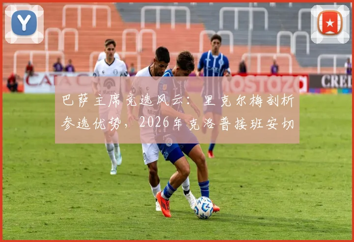 巴萨主席竞选风云:里克尔梅剖析参选优势,2026年克洛普接班安切洛蒂执掌皇马?最新动态解读