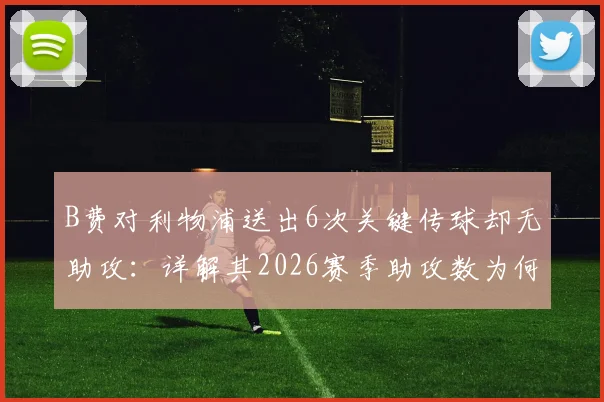 B费对利物浦送出6次关键传球却无助攻：详解其2026赛季助攻数为何定格19次