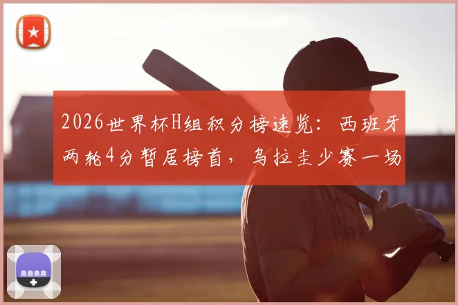 2026世界杯H组积分榜速览：西班牙两轮4分暂居榜首，乌拉圭少赛一场紧追，末轮生死战前瞻