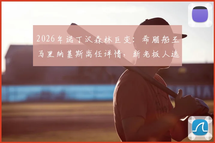 2026年诺丁汉森林巨变：希腊船王马里纳基斯离任详情，新老板人选与球队未来走向分析