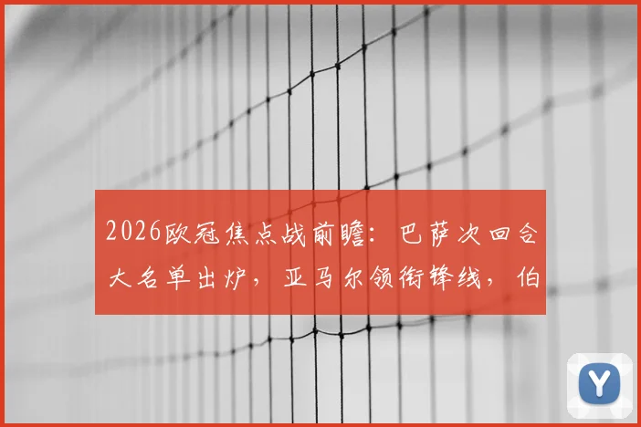 2026欧冠焦点战前瞻：巴萨次回合大名单出炉，亚马尔领衔锋线，伯纳尔伤愈回归驰援