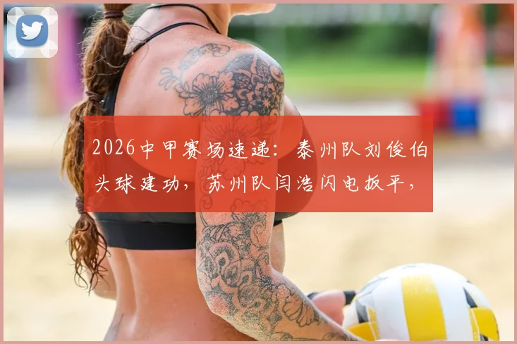 2026中甲赛场速递:泰州队刘俊伯头球建功,苏州队闫浩闪电扳平,半场1-1战况胶着