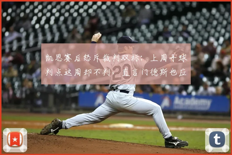 凯恩赛后怒斥裁判双标：上周手球判点这周却不判，直言门德斯也应两黄下场，英超判罚尺度再引争议