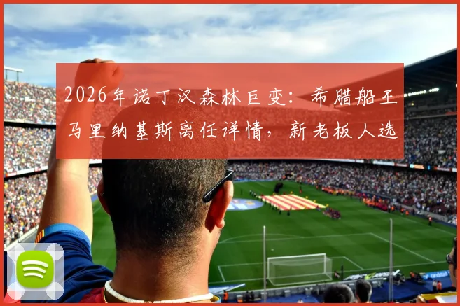 2026年诺丁汉森林巨变:希腊船王马里纳基斯离任详情,新老板人选与球队未来走向分析