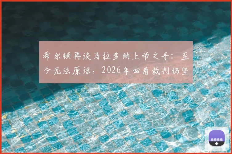 希尔顿再谈马拉多纳上帝之手：至今无法原谅，2026年回看裁判仍坚持未错判