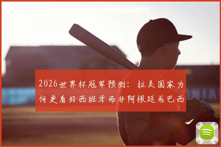 2026世界杯冠军预测:拉美国家为何更看好西班牙而非阿根廷或巴西?球迷观点深度剖析