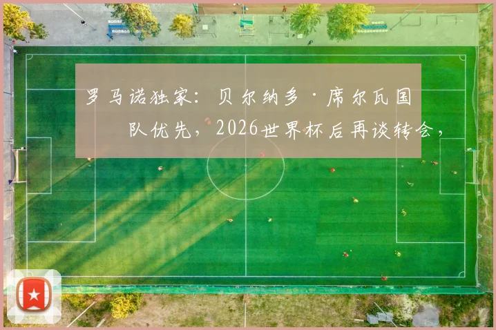 罗马诺独家：贝尔纳多·席尔瓦国家队优先，2026世界杯后再谈转会，曼城巴萨未来悬而未决