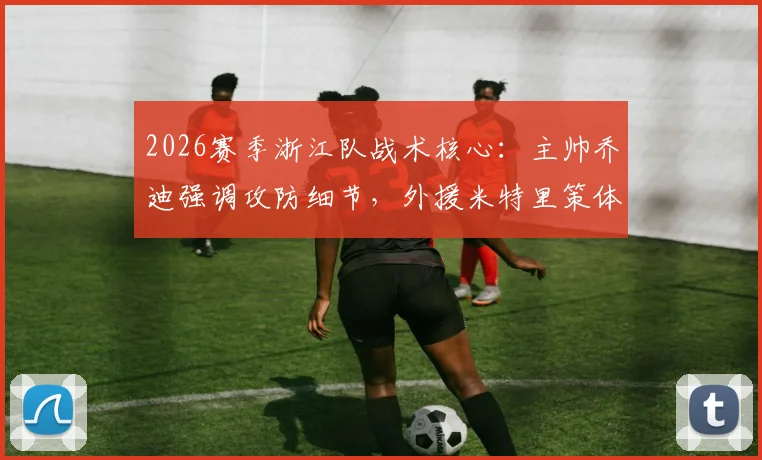 2026赛季浙江队战术核心:主帅乔迪强调攻防细节,外援米特里策体能获认可