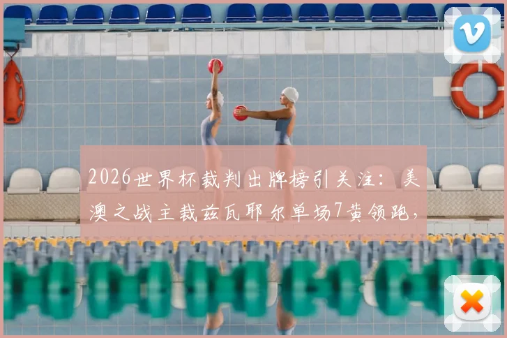 2026世界杯裁判出牌榜引关注:美澳之战主裁兹瓦耶尔单场7黄领跑,裁判尺度引热议