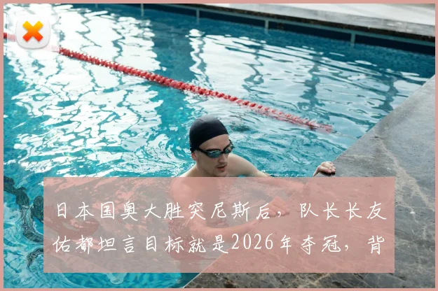 日本国奥大胜突尼斯后,队长长友佑都坦言目标就是2026年夺冠,背后战术与决心解读