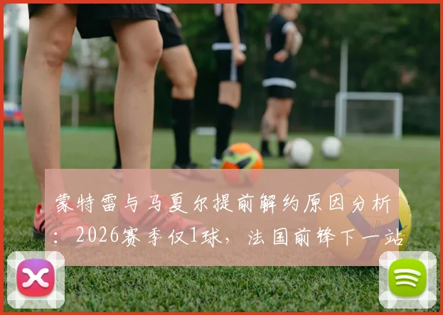 蒙特雷与马夏尔提前解约原因分析:2026赛季仅1球,法国前锋下一站在哪?