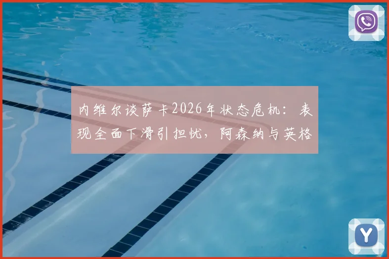 内维尔谈萨卡2026年状态危机：表现全面下滑引担忧，阿森纳与英格兰队该如何应对？