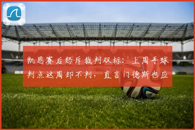 凯恩赛后怒斥裁判双标：上周手球判点这周却不判，直言门德斯也应两黄下场，英超判罚尺度再引争议