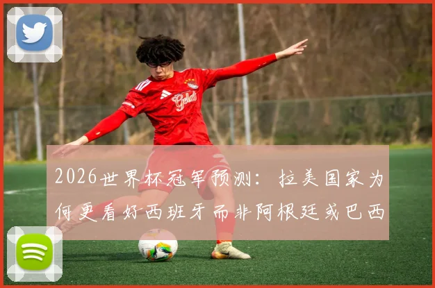 2026世界杯冠军预测:拉美国家为何更看好西班牙而非阿根廷或巴西?球迷观点深度剖析