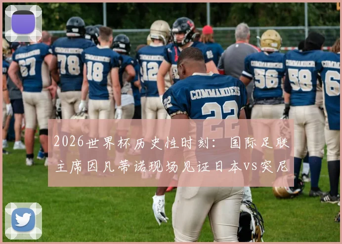 2026世界杯历史性时刻：国际足联主席因凡蒂诺现场见证日本vs突尼斯千场里程碑战，附完整赛事情报与焦点回顾