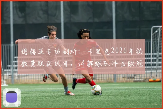 德赫亚专访剖析：卡里克2026年执教曼联获认可，详解球队冲击欧冠资格的关键因素