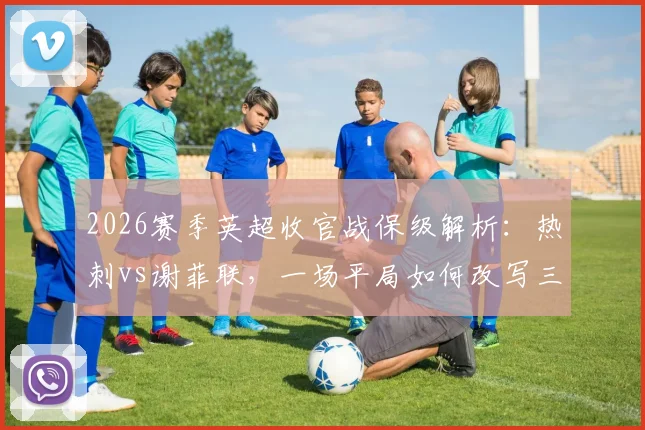 2026赛季英超收官战保级解析:热刺vs谢菲联,一场平局如何改写三队命运