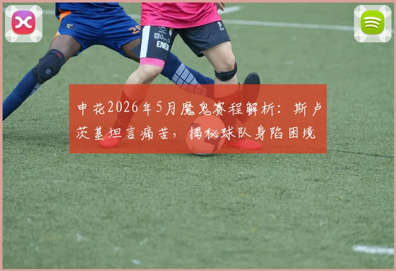 申花2026年5月魔鬼赛程解析:斯卢茨基坦言痛苦,揭秘球队身陷困境时更衣室为何依然团结