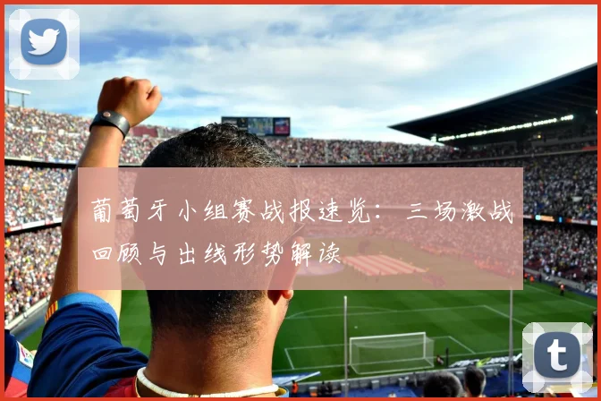 葡萄牙小组赛战报速览：三场激战回顾与出线形势解读
