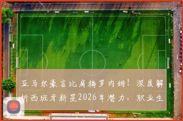 亚马尔豪言比肩梅罗内姆!深度解析西班牙新星2026年潜力,职业生涯前景与梅西C罗对比分析