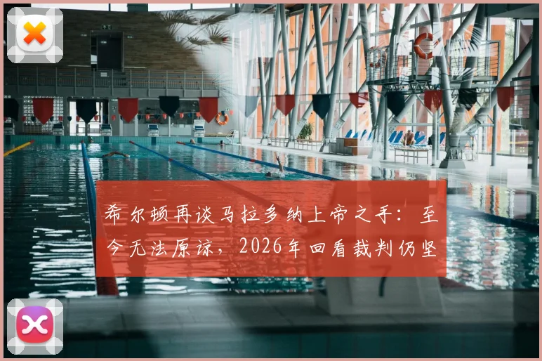 希尔顿再谈马拉多纳上帝之手:至今无法原谅,2026年回看裁判仍坚持未错判