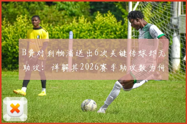 B费对利物浦送出6次关键传球却无助攻：详解其2026赛季助攻数为何定格19次