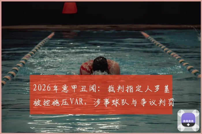 2026年意甲丑闻：裁判指定人罗基被控施压VAR，涉事球队与争议判罚全解析，附意大利足协调查最新进展