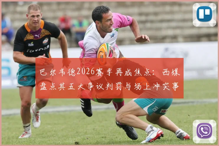 巴尔韦德2026赛季再成焦点：西媒盘点其五大争议判罚与场上冲突事件，表现究竟如何评价？