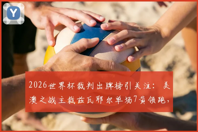 2026世界杯裁判出牌榜引关注：美澳之战主裁兹瓦耶尔单场7黄领跑，裁判尺度引热议