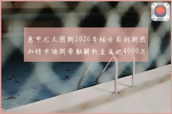 意甲尤文图斯2026年转会目标斯图加特中场斯蒂勒解约金高达4000万,德甲新星转会市场分析及球员技术特点全解析