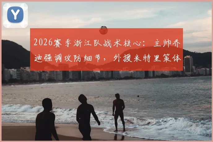 2026赛季浙江队战术核心：主帅乔迪强调攻防细节，外援米特里策体能获认可