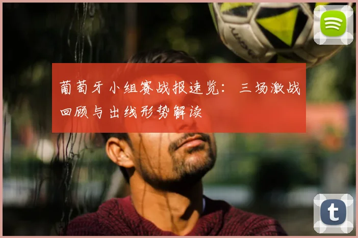 葡萄牙小组赛战报速览:三场激战回顾与出线形势解读