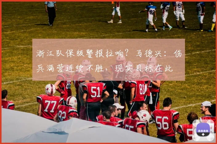 浙江队保级警报拉响？马德兴：伤兵满营连续不胜，现实目标在此